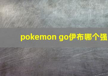 pokemon go伊布哪个强